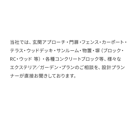 様々なエクステリア/ガーデン・プランのご相談を、設計プランナーが直接お聞きしております。